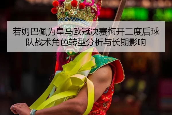ruo-mu-ba-pei-wei-huang-ma-ou-guan-jue-sai-mei-kai-er-du-hou-qiu-dui-zhan-shu-jue-se-zhuan-xing-fen-xi-yu-chang-qi-ying-2-314.jpg