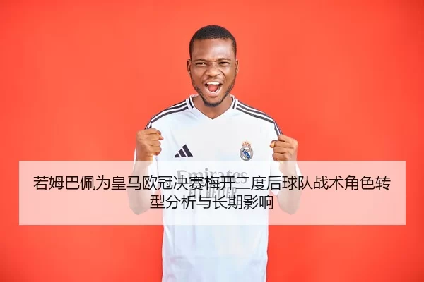若姆巴佩为皇马欧冠决赛梅开二度后球队战术角色转型分析与长期影响